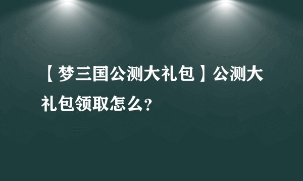 【梦三国公测大礼包】公测大礼包领取怎么？