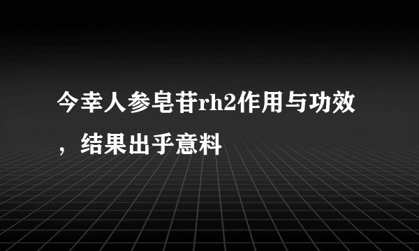 今幸人参皂苷rh2作用与功效,结果出乎意料