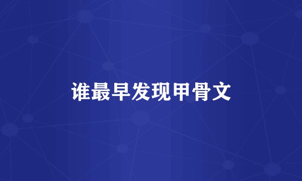 谁最早发现甲骨文