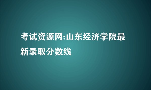 考试资源网:山东经济学院最新录取分数线