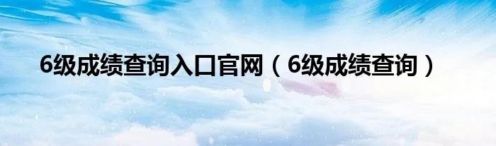 6级成绩查询入口官网（6级成绩查询）