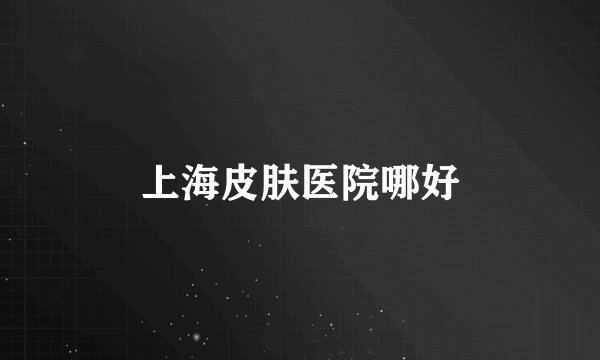上海皮肤医院哪好