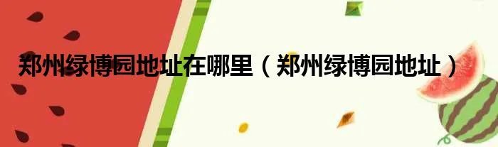 郑州绿博园地址在哪里（郑州绿博园地址）
