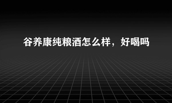 谷养康纯粮酒怎么样,好喝吗