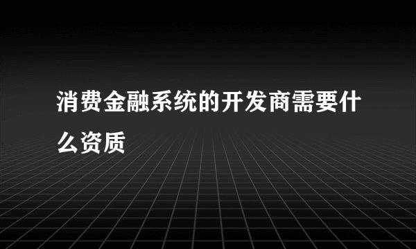 消费金融系统的开发商需要什么资质