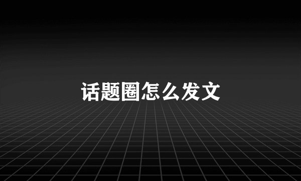 话题圈怎么发文