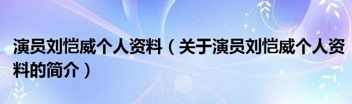 演员刘恺威个人资料（关于演员刘恺威个人资料的简介）
