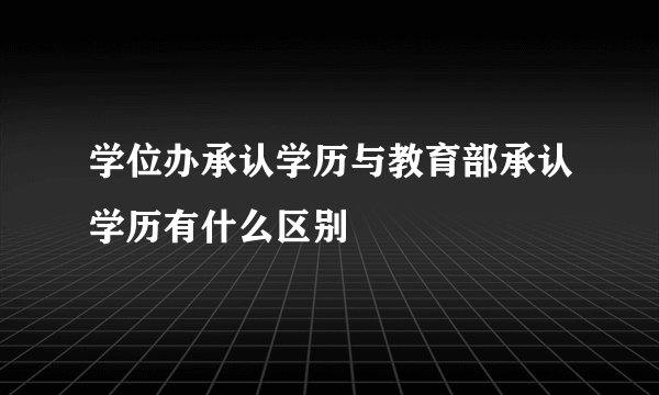 学位办承认学历与教育部承认学历有什么区别