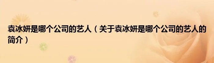 袁冰妍是哪个公司的艺人（关于袁冰妍是哪个公司的艺人的简介）