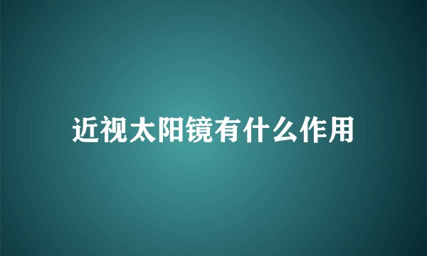 近视太阳镜有什么作用