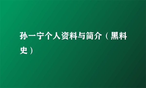 孙一宁个人资料与简介（黑料史）