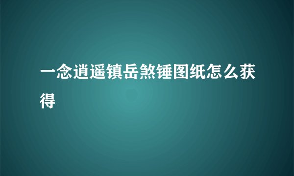 一念逍遥镇岳煞锤图纸怎么获得