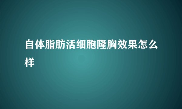 自体脂肪活细胞隆胸效果怎么样