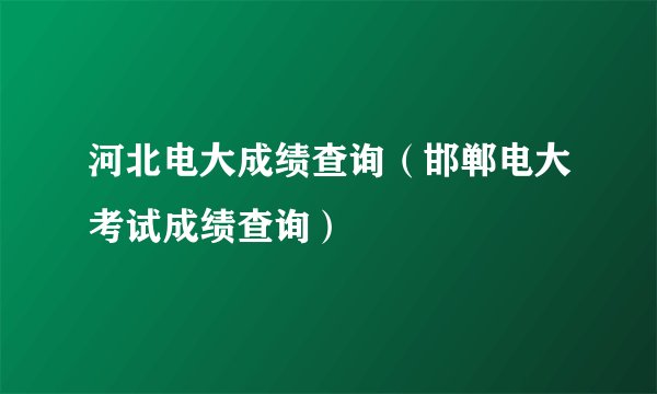 河北电大成绩查询（邯郸电大考试成绩查询）