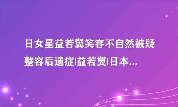 日女星益若翼笑容不自然被疑整容后遗症|益若翼|日本|整容_飞外娱乐