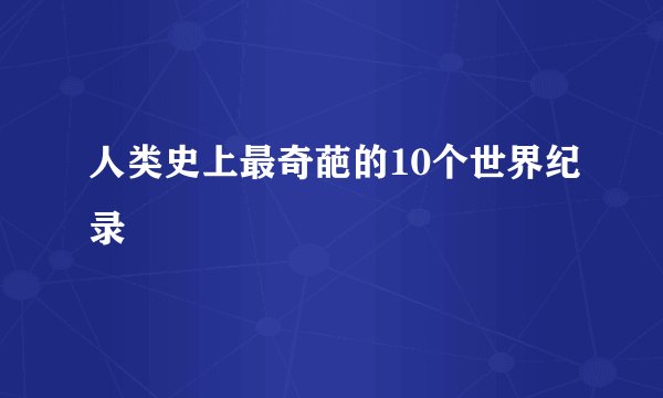 人类史上最奇葩的10个世界纪录