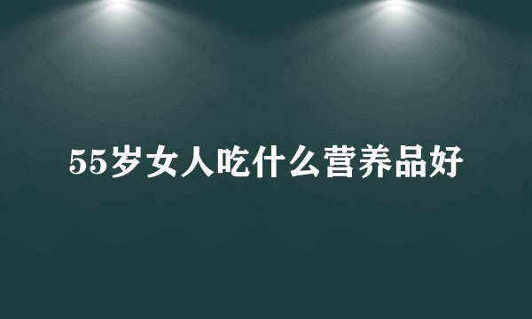55岁女人吃什么营养品好