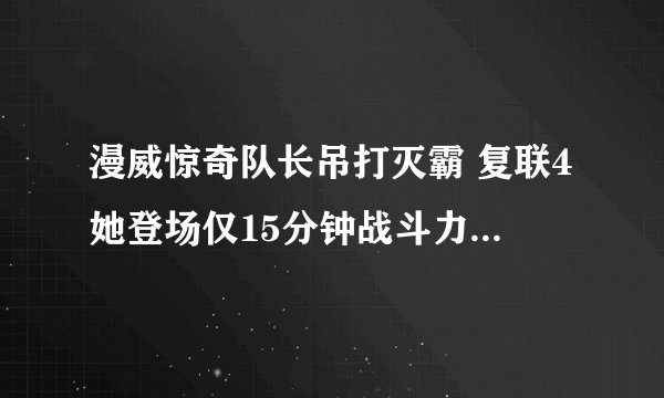 漫威惊奇队长吊打灭霸 复联4她登场仅15分钟战斗力十分惊人