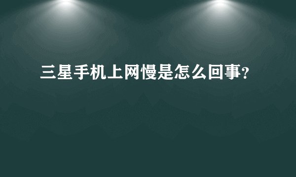 三星手机上网慢是怎么回事?