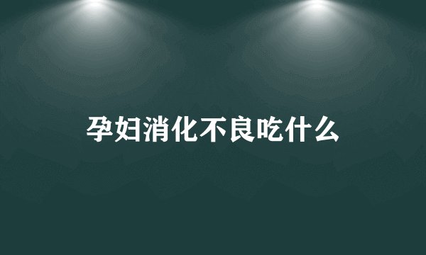 孕妇消化不良吃什么