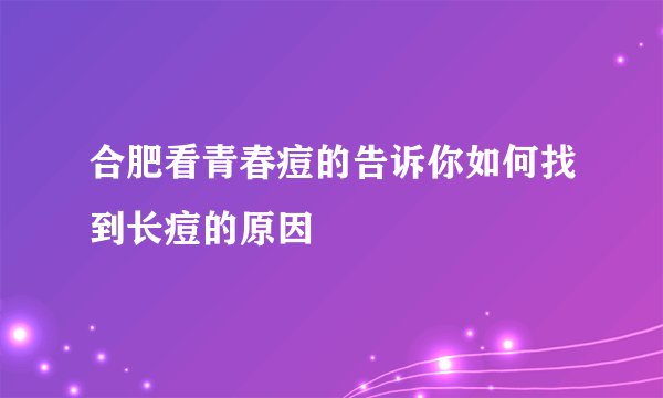 合肥看青春痘的告诉你如何找到长痘的原因