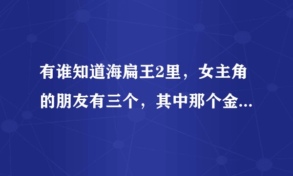 有谁知道海扁王2里，女主角的朋友有三个，其中那个金色头发舞跳得很好的是谁？？？叫什么名字？？？
