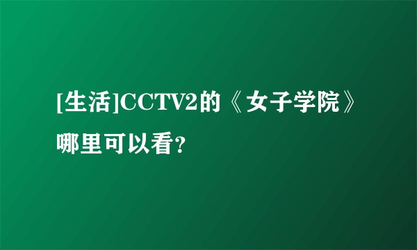 [生活]CCTV2的《女子学院》哪里可以看？