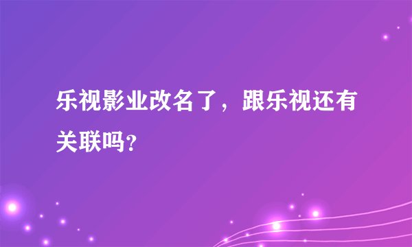 乐视影业改名了，跟乐视还有关联吗？