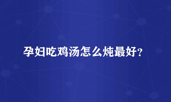 孕妇吃鸡汤怎么炖最好?