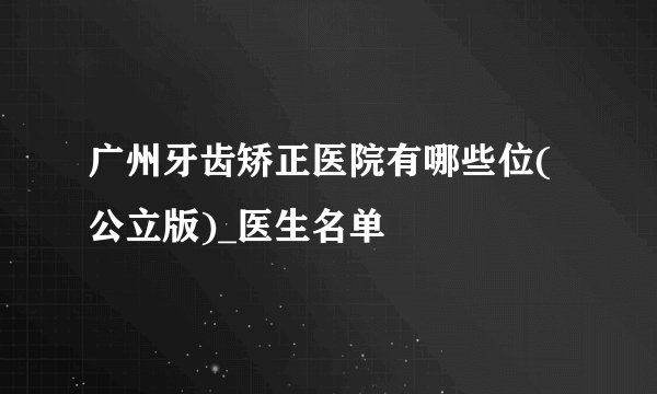 广州牙齿矫正医院有哪些位(公立版)_医生名单