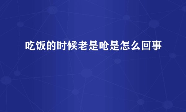 吃饭的时候老是呛是怎么回事