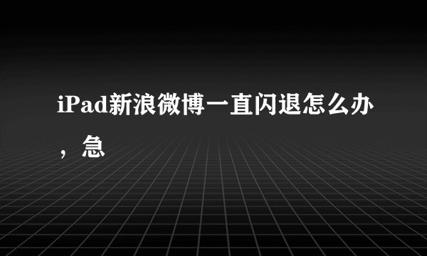 iPad新浪微博一直闪退怎么办，急