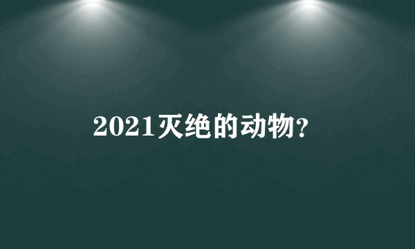 2021灭绝的动物？