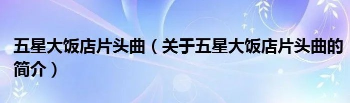 五星大饭店片头曲（关于五星大饭店片头曲的简介）