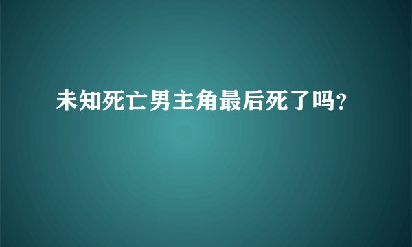 未知死亡男主角最后死了吗？