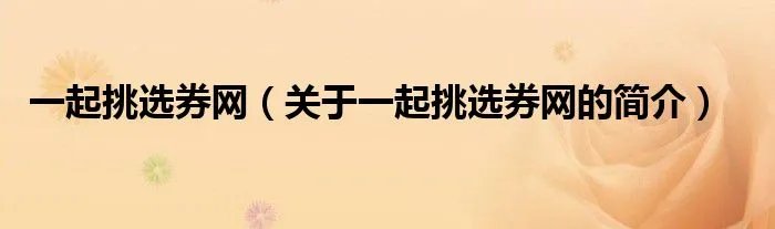 一起挑选券网（关于一起挑选券网的简介）