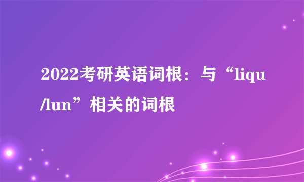 2022考研英语词根:与“liqu/lun”相关的词根