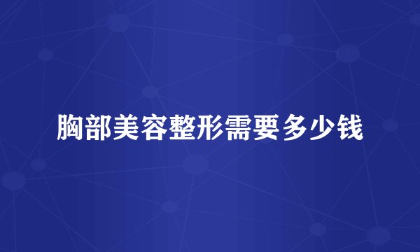 胸部美容整形需要多少钱