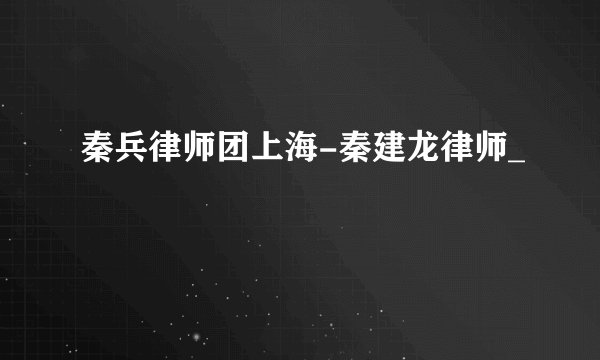 秦兵律师团上海-秦建龙律师_