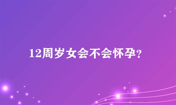 12周岁女会不会怀孕？
