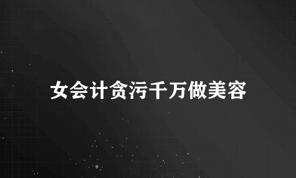 女会计贪污千万做美容