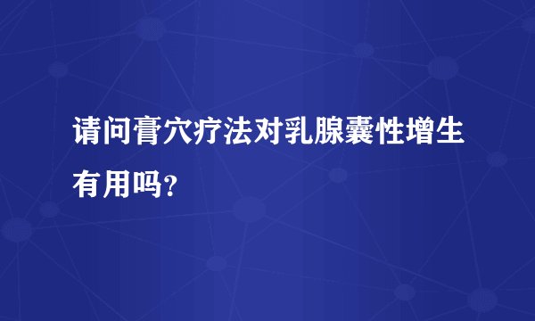 请问膏穴疗法对乳腺囊性增生有用吗？