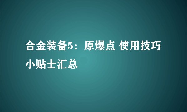 合金装备5：原爆点 使用技巧小贴士汇总