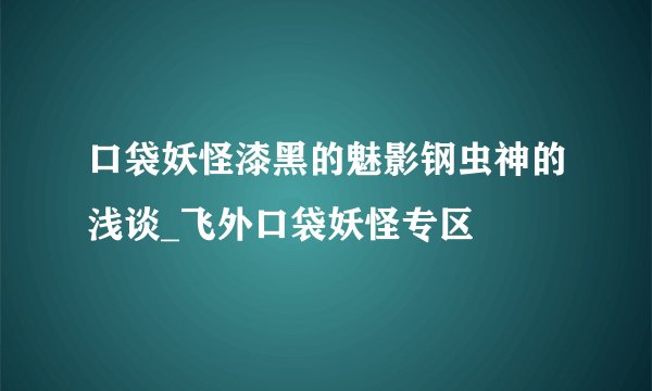 口袋妖怪漆黑的魅影钢虫神的浅谈_飞外口袋妖怪专区