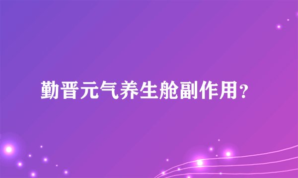 勤晋元气养生舱副作用？