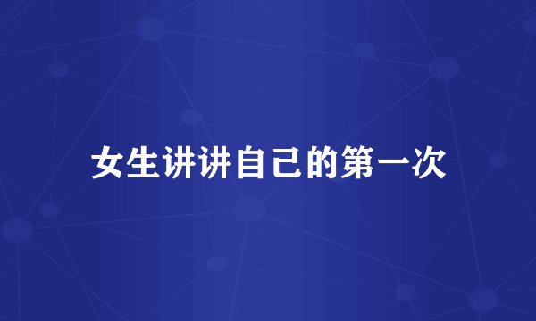 女生讲讲自己的第一次