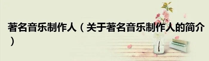 著名音乐制作人（关于著名音乐制作人的简介）