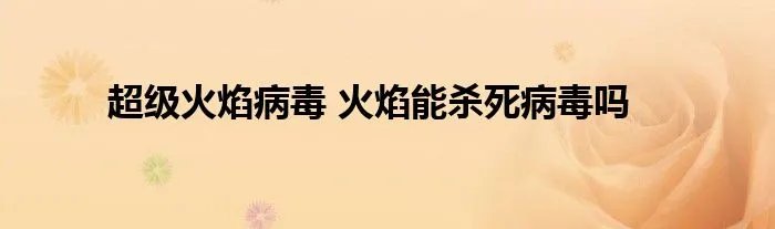 超级火焰病毒 火焰能杀死病毒吗
