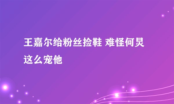 王嘉尔给粉丝捡鞋 难怪何炅这么宠他