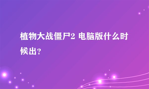 植物大战僵尸2 电脑版什么时候出？